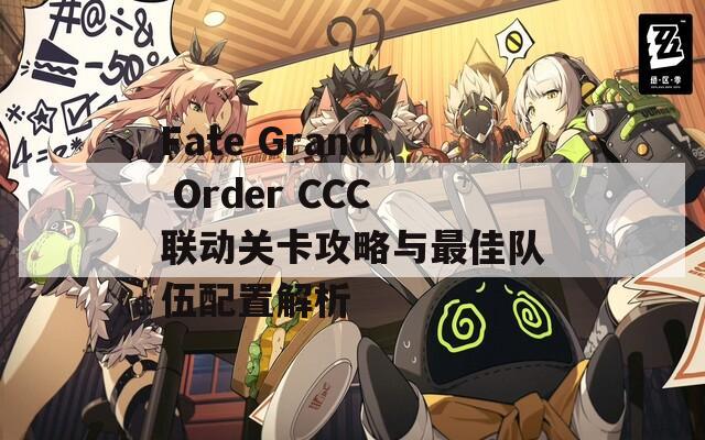 Fate Grand Order CCC联动关卡攻略与最佳队伍配置解析