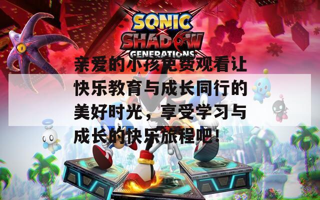 亲爱的小孩免费观看让快乐教育与成长同行的美好时光，享受学习与成长的快乐旅程吧！