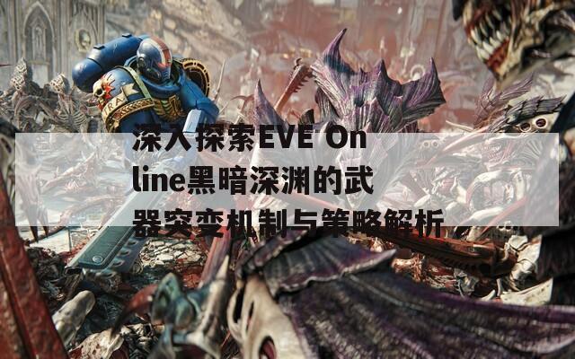 深入探索EVE Online黑暗深渊的武器突变机制与策略解析
