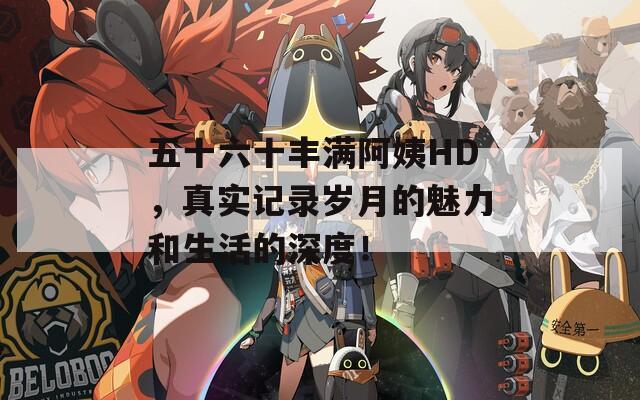 五十六十丰满阿姨HD，真实记录岁月的魅力和生活的深度！