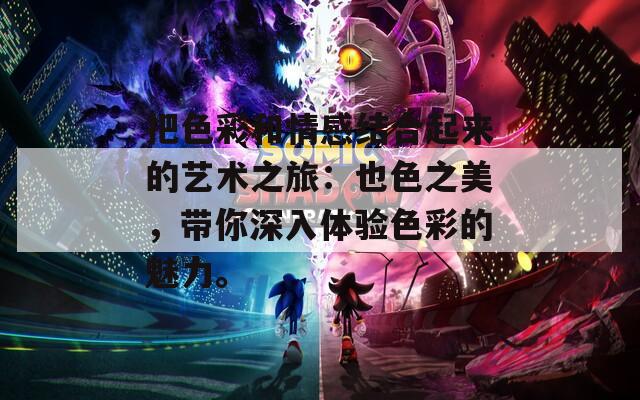 把色彩和情感结合起来的艺术之旅：也色之美，带你深入体验色彩的魅力。