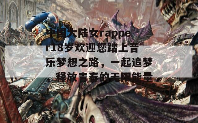 中国大陆女rapper18岁欢迎您踏上音乐梦想之路，一起追梦，释放青春的无限能量！