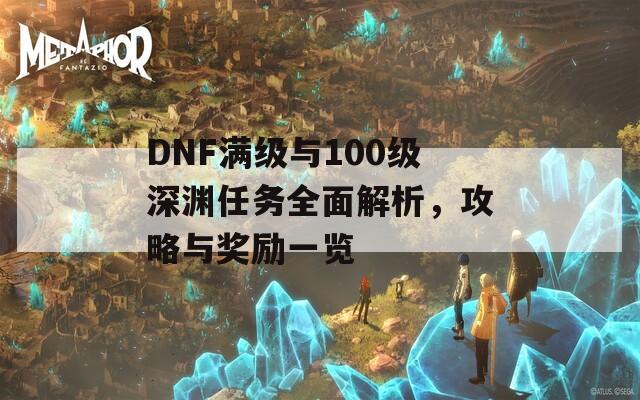 DNF满级与100级深渊任务全面解析，攻略与奖励一览