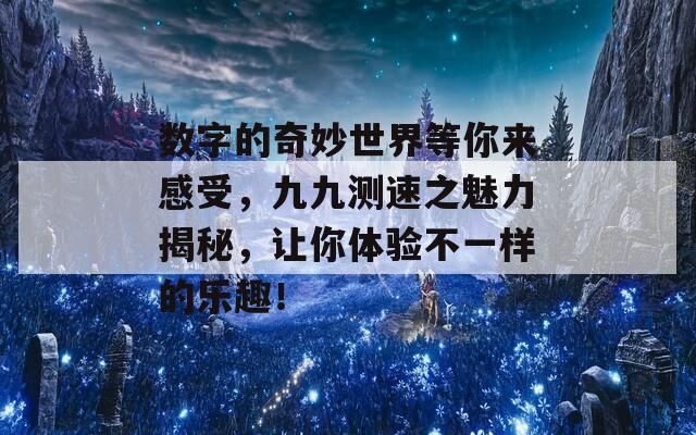 数字的奇妙世界等你来感受，九九测速之魅力揭秘，让你体验不一样的乐趣！