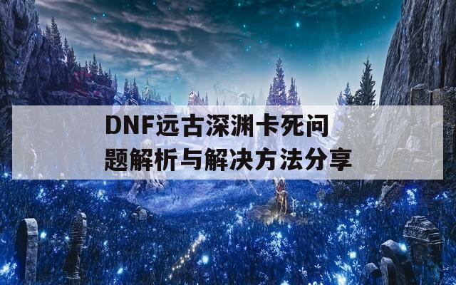 DNF远古深渊卡死问题解析与解决方法分享