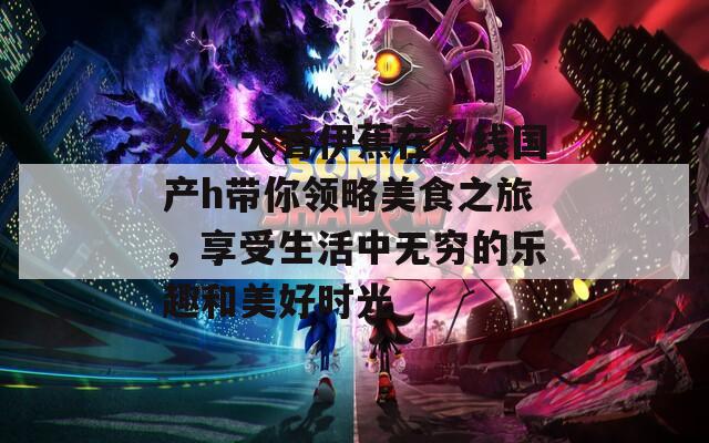 久久大香伊蕉在人线国产h带你领略美食之旅，享受生活中无穷的乐趣和美好时光