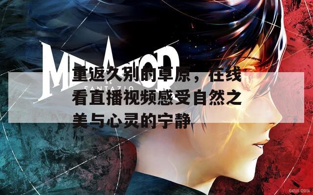 重返久别的草原，在线看直播视频感受自然之美与心灵的宁静