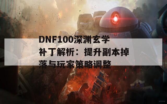 DNF100深渊玄学补丁解析：提升副本掉落与玩家策略调整