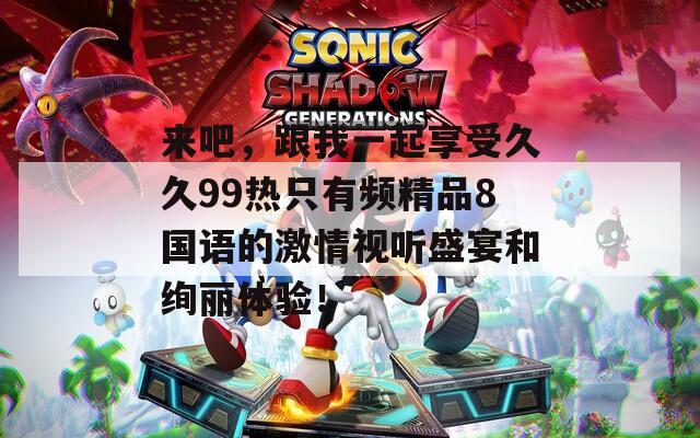 来吧，跟我一起享受久久99热只有频精品8国语的激情视听盛宴和绚丽体验！