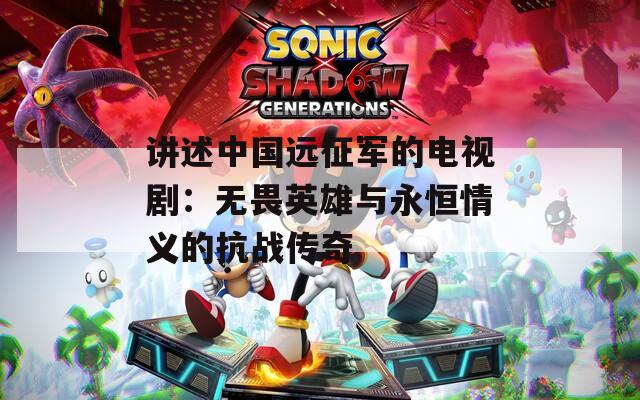 讲述中国远征军的电视剧：无畏英雄与永恒情义的抗战传奇