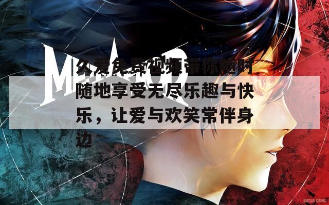久爱免费视频带你随时随地享受无尽乐趣与快乐，让爱与欢笑常伴身边
