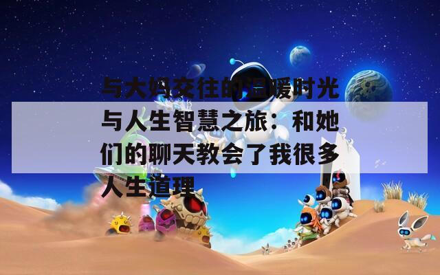 与大妈交往的温暖时光与人生智慧之旅：和她们的聊天教会了我很多人生道理