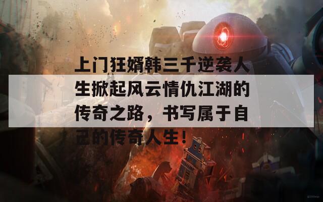 上门狂婿韩三千逆袭人生掀起风云情仇江湖的传奇之路，书写属于自己的传奇人生！