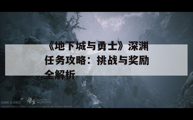 《地下城与勇士》深渊任务攻略：挑战与奖励全解析