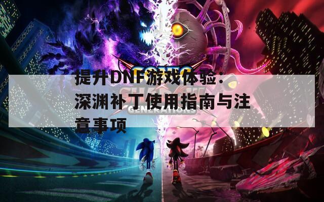 提升DNF游戏体验：深渊补丁使用指南与注意事项