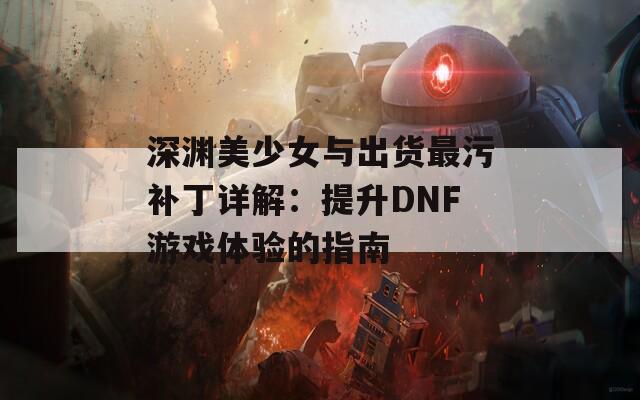 深渊美少女与出货最污补丁详解：提升DNF游戏体验的指南