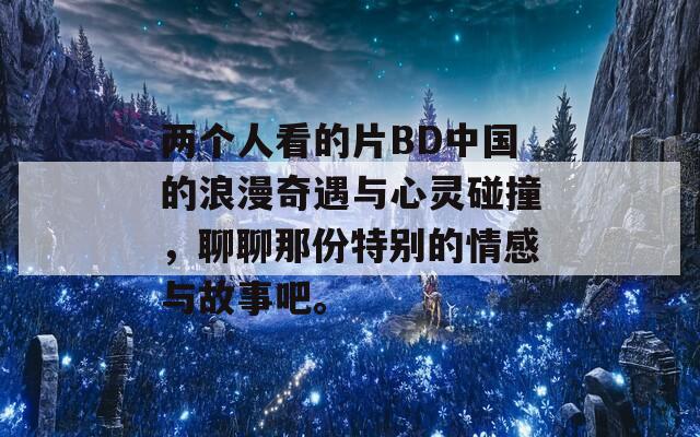 两个人看的片BD中国的浪漫奇遇与心灵碰撞，聊聊那份特别的情感与故事吧。
