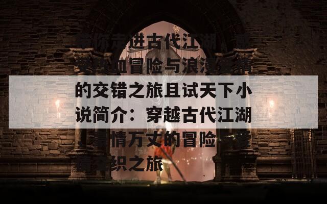 带你走进古代江湖，感受热血冒险与浪漫爱情的交错之旅且试天下小说简介：穿越古代江湖，豪情万丈的冒险与爱情交织之旅