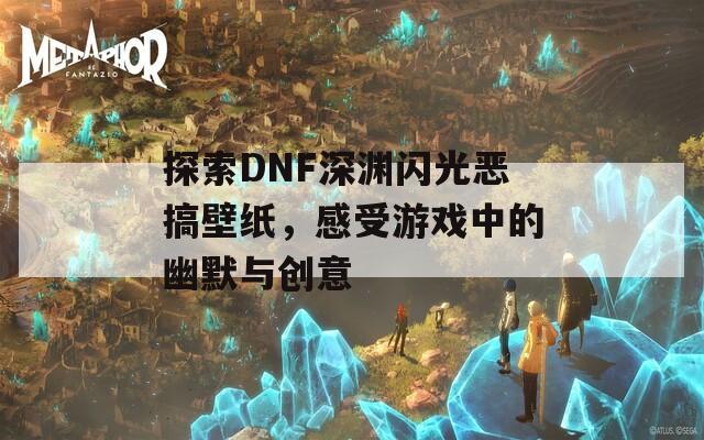 探索DNF深渊闪光恶搞壁纸，感受游戏中的幽默与创意