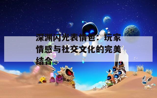 深渊闪光表情包：玩家情感与社交文化的完美结合