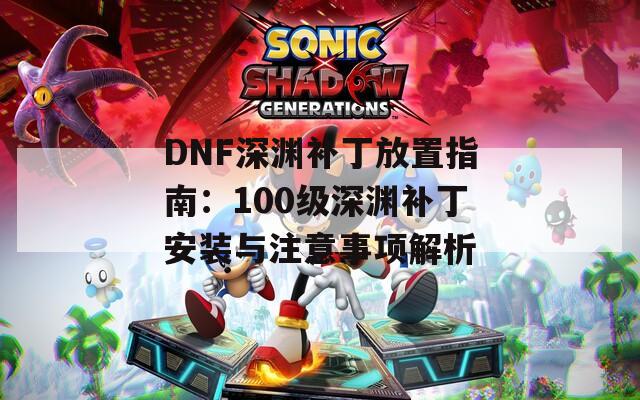DNF深渊补丁放置指南：100级深渊补丁安装与注意事项解析