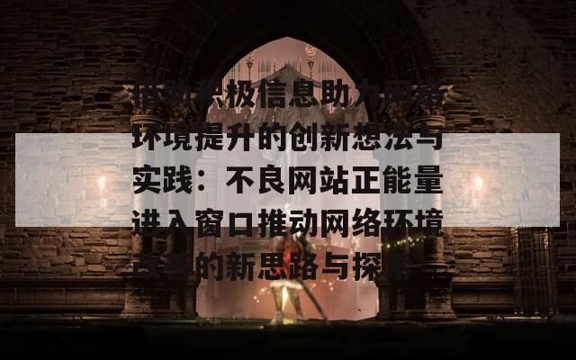 借助积极信息助力网络环境提升的创新想法与实践：不良网站正能量进入窗口推动网络环境改善的新思路与探索