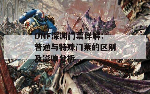 DNF深渊门票详解：普通与特殊门票的区别及影响分析