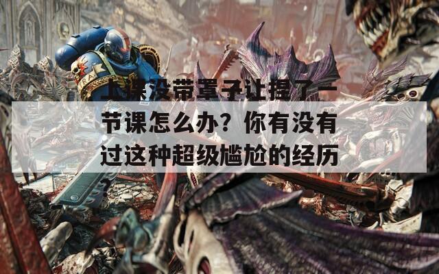 上课没带罩子让捏了一节课怎么办？你有没有过这种超级尴尬的经历？
