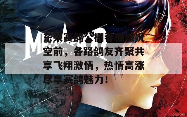 东荣赛鸽公棚春棚盛况空前，各路鸽友齐聚共享飞翔激情，热情高涨尽享赛鸽魅力！