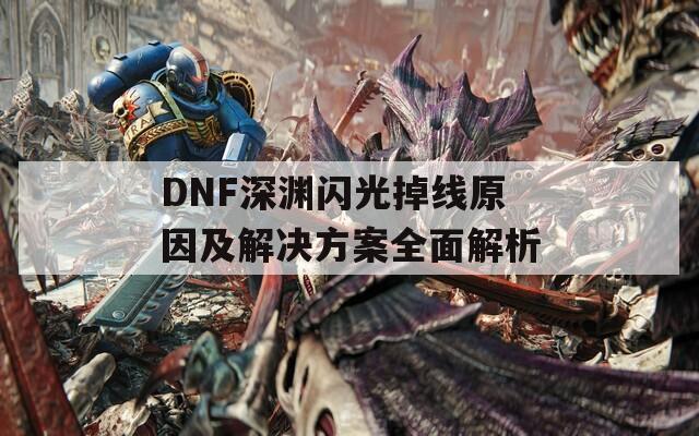 DNF深渊闪光掉线原因及解决方案全面解析