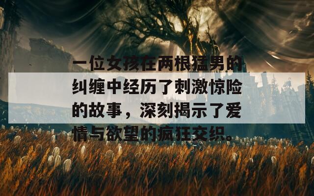 一位女孩在两根猛男的纠缠中经历了刺激惊险的故事，深刻揭示了爱情与欲望的疯狂交织。