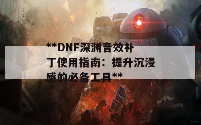 **DNF深渊音效补丁使用指南：提升沉浸感的必备工具**