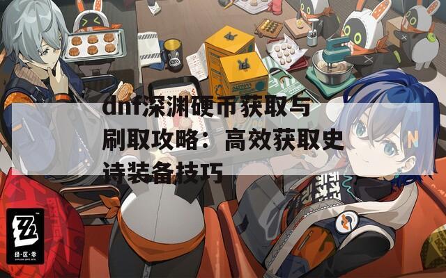 dnf深渊硬币获取与刷取攻略：高效获取史诗装备技巧