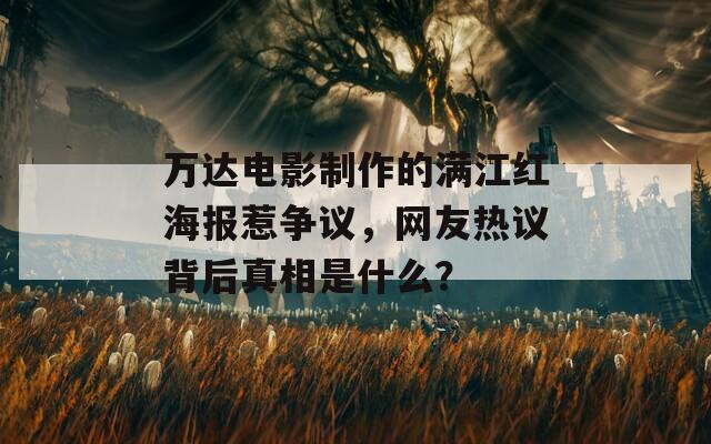 万达电影制作的满江红海报惹争议，网友热议背后真相是什么？