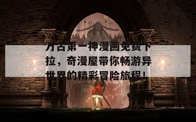 万古第一神漫画免费下拉，奇漫屋带你畅游异世界的精彩冒险旅程！