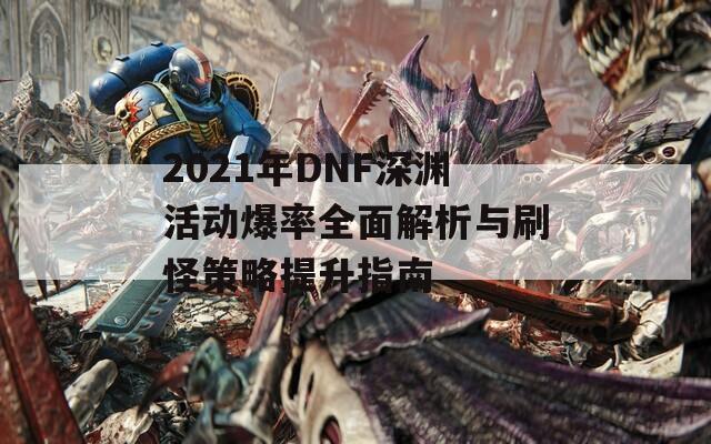 2021年DNF深渊活动爆率全面解析与刷怪策略提升指南