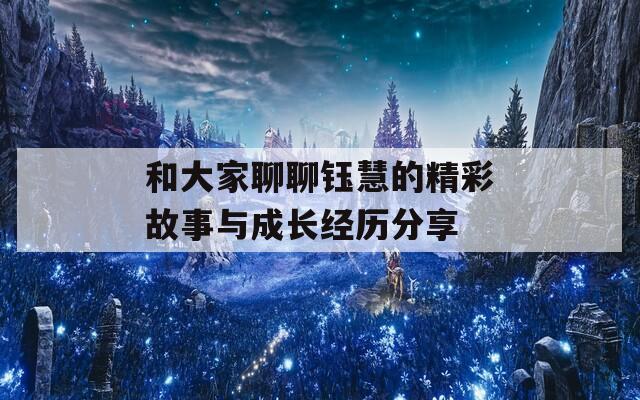 和大家聊聊钰慧的精彩故事与成长经历分享