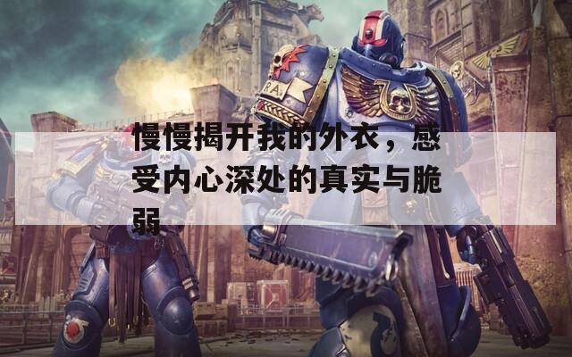 慢慢揭开我的外衣，感受内心深处的真实与脆弱