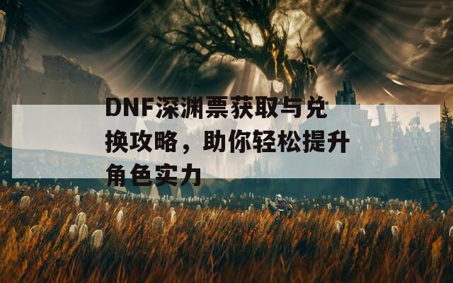 DNF深渊票获取与兑换攻略，助你轻松提升角色实力