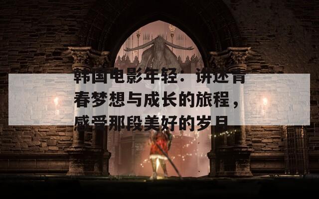 韩国电影年轻：讲述青春梦想与成长的旅程，感受那段美好的岁月