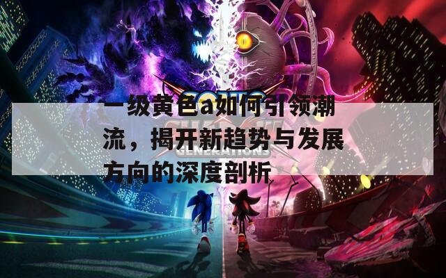 一级黄色a如何引领潮流，揭开新趋势与发展方向的深度剖析