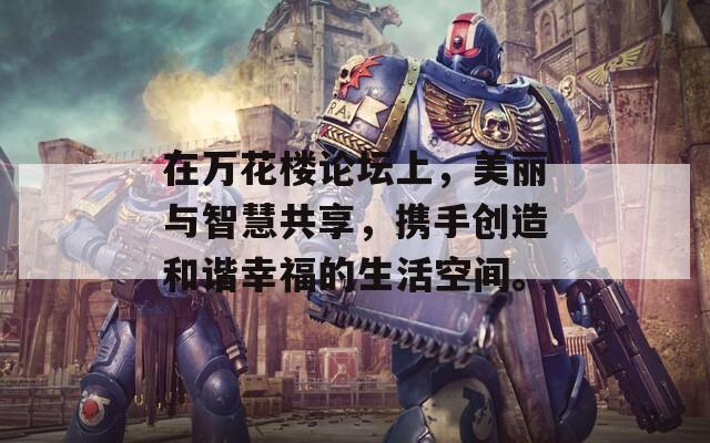 在万花楼论坛上，美丽与智慧共享，携手创造和谐幸福的生活空间。