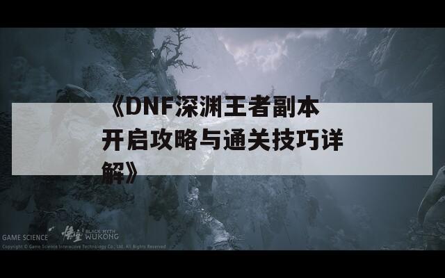 《DNF深渊王者副本开启攻略与通关技巧详解》