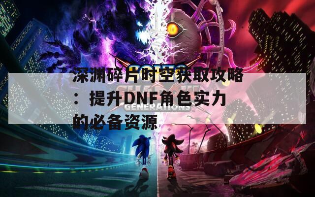深渊碎片时空获取攻略：提升DNF角色实力的必备资源