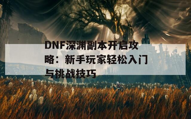DNF深渊副本开启攻略：新手玩家轻松入门与挑战技巧
