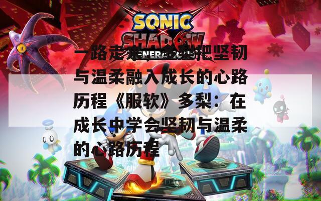 一路走来，多梨把坚韧与温柔融入成长的心路历程《服软》多梨：在成长中学会坚韧与温柔的心路历程