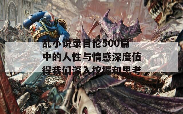 乱小说录目伦500篇中的人性与情感深度值得我们深入挖掘和思考