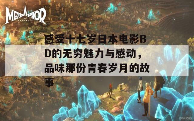 感受十七岁日本电影BD的无穷魅力与感动，品味那份青春岁月的故事