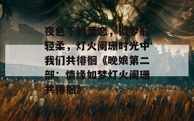 夜色下的爱恋，似梦般轻柔，灯火阑珊时光中我们共徘徊《晚娘第二部：情缘如梦灯火阑珊共徘徊》