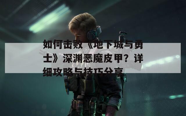 如何击败《地下城与勇士》深渊恶魔皮甲？详细攻略与技巧分享